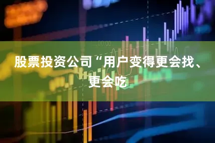 股票投资公司“用户变得更会找、更会吃