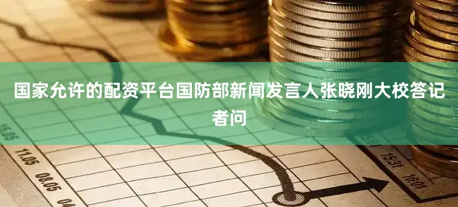 国家允许的配资平台国防部新闻发言人张晓刚大校答记者问
