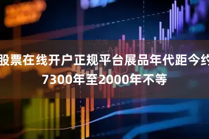 股票在线开户正规平台展品年代距今约7300年至2000年不等