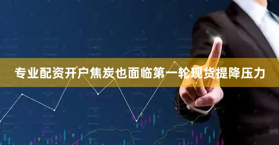 专业配资开户焦炭也面临第一轮现货提降压力