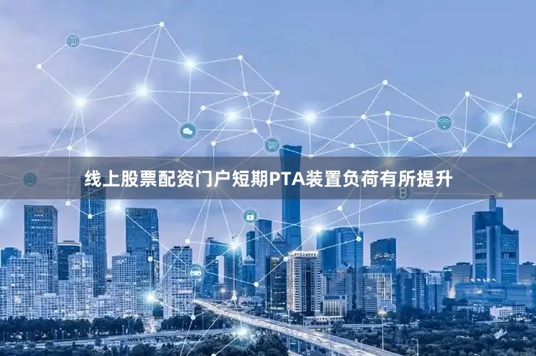 线上股票配资门户短期PTA装置负荷有所提升