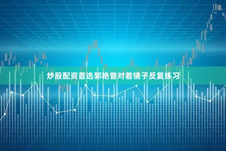 炒股配资首选郭艳曾对着镜子反复练习