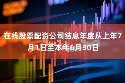 在线股票配资公司结息年度从上年7月1日至本年6月30日