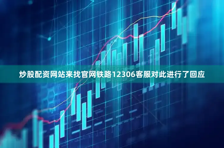 炒股配资网站来找官网铁路12306客服对此进行了回应