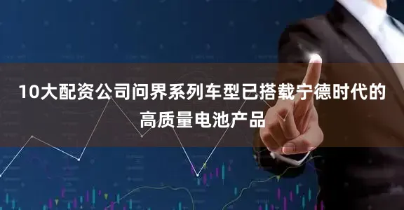 10大配资公司问界系列车型已搭载宁德时代的高质量电池产品