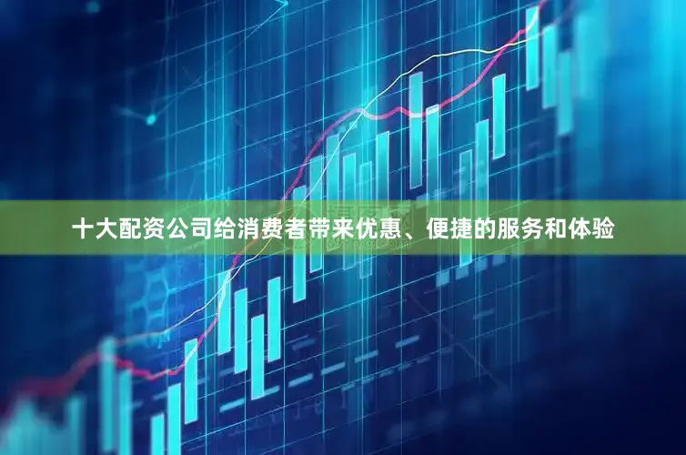 十大配资公司给消费者带来优惠、便捷的服务和体验