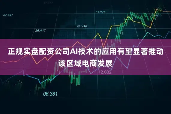 正规实盘配资公司AI技术的应用有望显著推动该区域电商发展