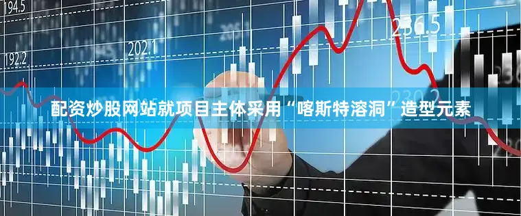 配资炒股网站就项目主体采用“喀斯特溶洞”造型元素