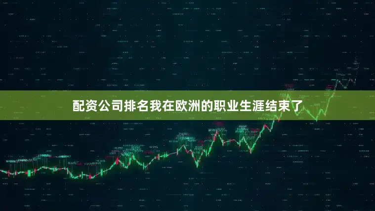 配资公司排名我在欧洲的职业生涯结束了