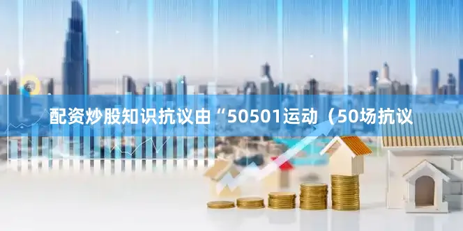 配资炒股知识抗议由“50501运动（50场抗议