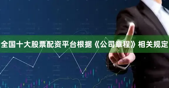 全国十大股票配资平台根据《公司章程》相关规定
