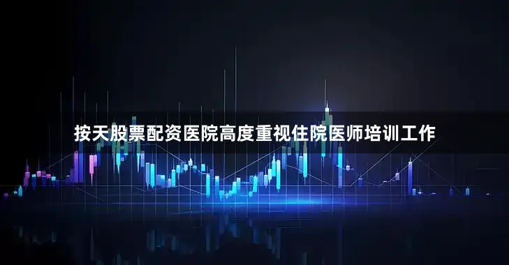 按天股票配资医院高度重视住院医师培训工作