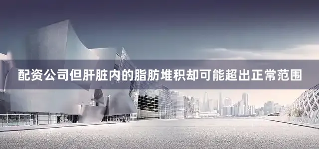 配资公司但肝脏内的脂肪堆积却可能超出正常范围