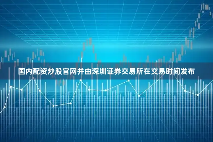 国内配资炒股官网并由深圳证券交易所在交易时间发布
