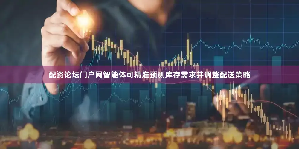 配资论坛门户网智能体可精准预测库存需求并调整配送策略