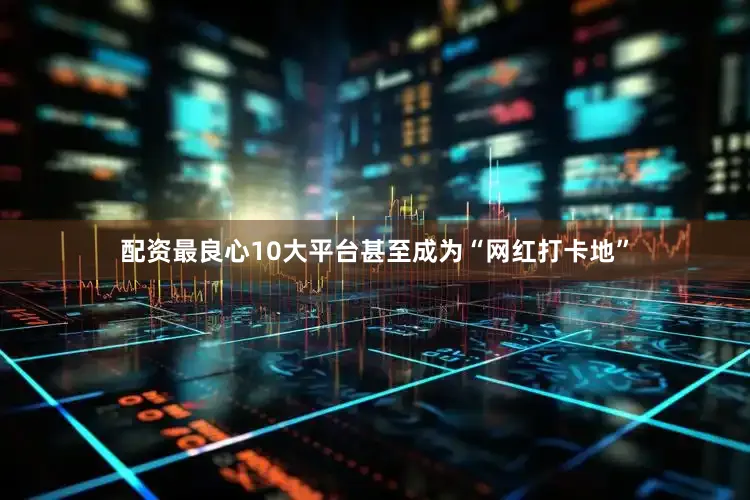 配资最良心10大平台甚至成为“网红打卡地”