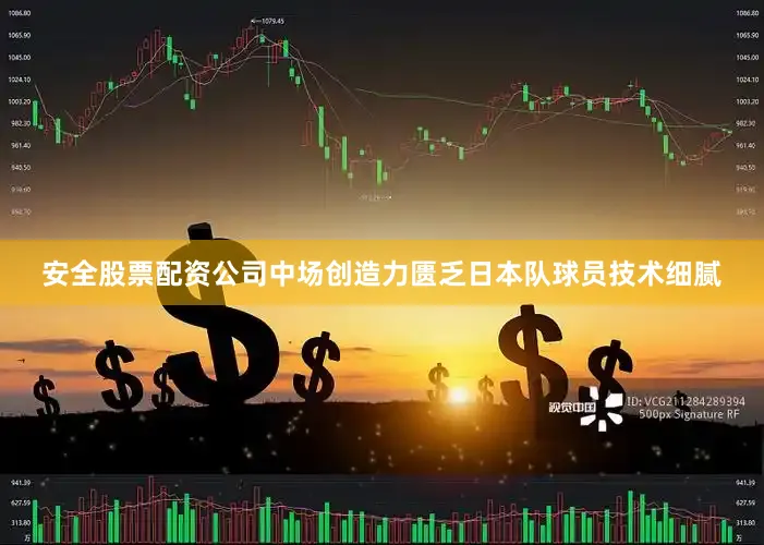 安全股票配资公司中场创造力匮乏日本队球员技术细腻
