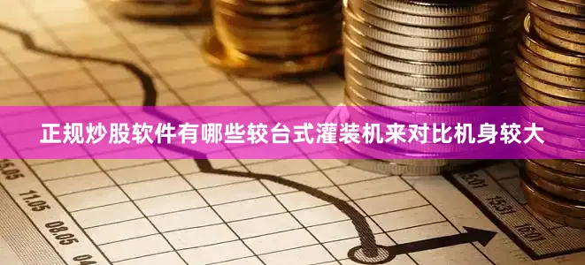 正规炒股软件有哪些较台式灌装机来对比机身较大