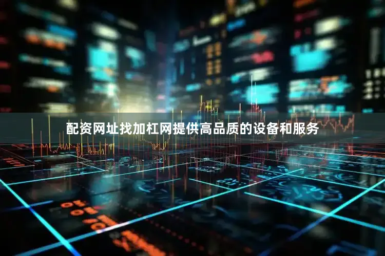 配资网址找加杠网提供高品质的设备和服务