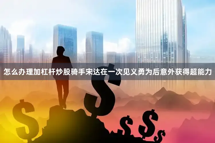 怎么办理加杠杆炒股骑手宋达在一次见义勇为后意外获得超能力