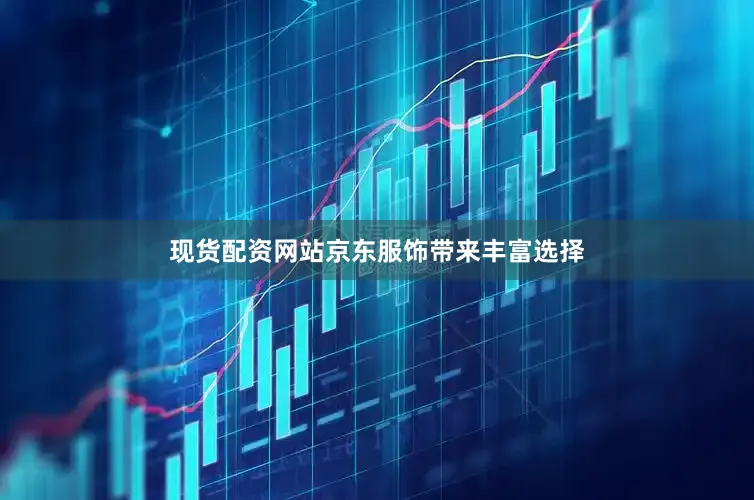 现货配资网站京东服饰带来丰富选择