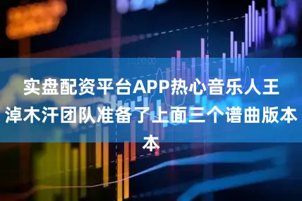 实盘配资平台APP热心音乐人王淖木汗团队准备了上面三个谱曲版本
