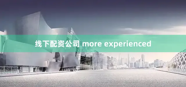 线下配资公司 more experienced
