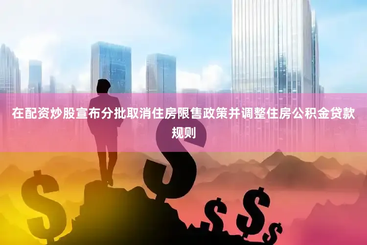 在配资炒股宣布分批取消住房限售政策并调整住房公积金贷款规则