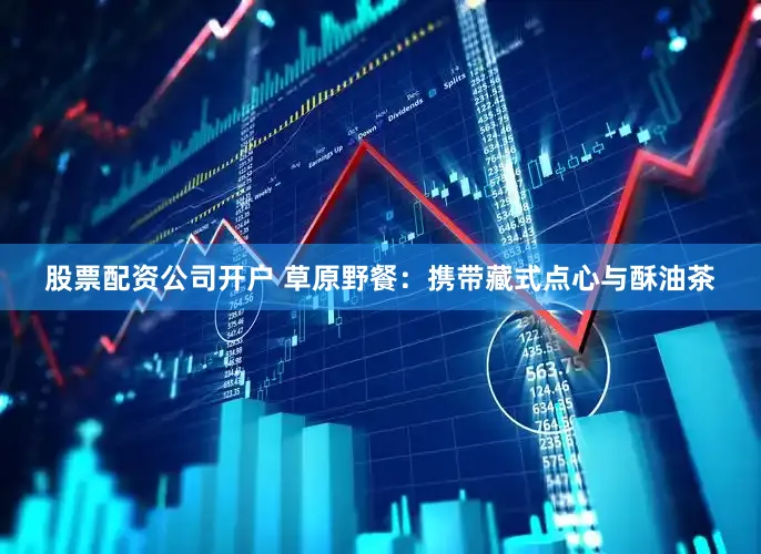 股票配资公司开户 草原野餐：携带藏式点心与酥油茶
