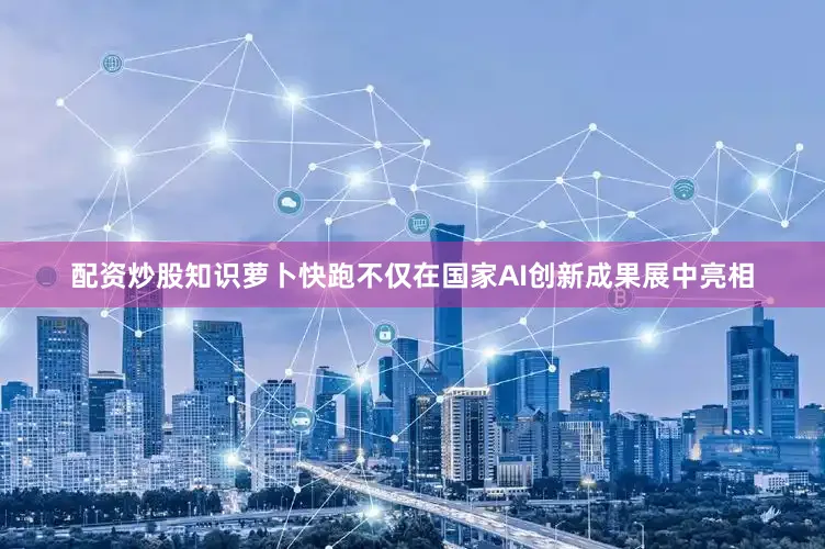 配资炒股知识萝卜快跑不仅在国家AI创新成果展中亮相