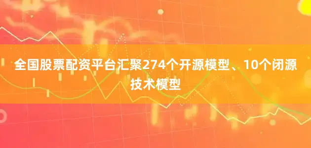全国股票配资平台汇聚274个开源模型、10个闭源技术模型