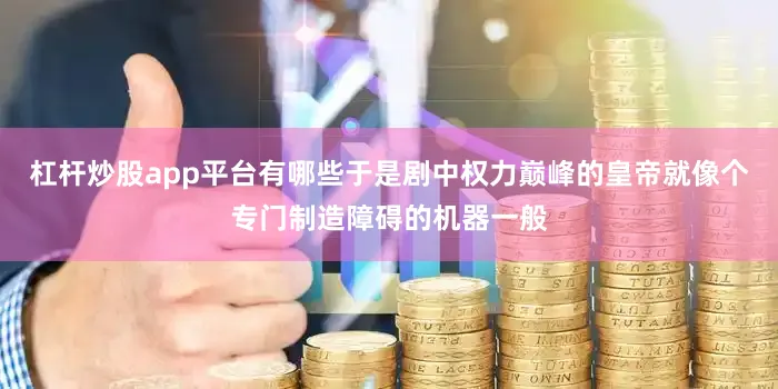 杠杆炒股app平台有哪些于是剧中权力巅峰的皇帝就像个专门制造障碍的机器一般