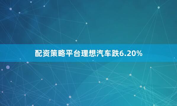 配资策略平台理想汽车跌6.20%