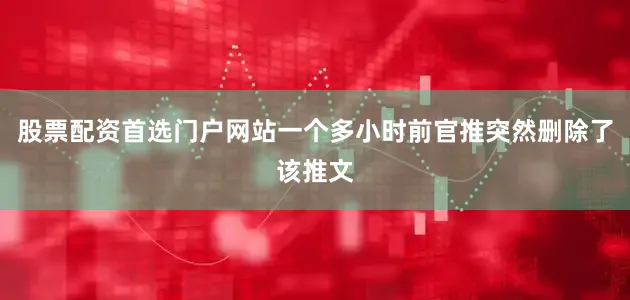 股票配资首选门户网站一个多小时前官推突然删除了该推文