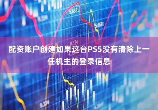 配资账户创建如果这台PS5没有清除上一任机主的登录信息