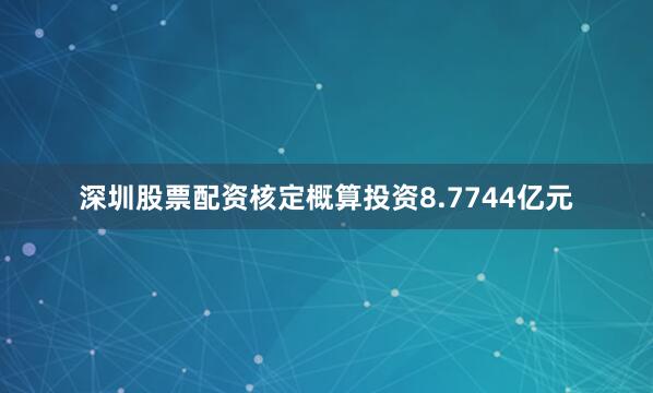 深圳股票配资核定概算投资8.7744亿元