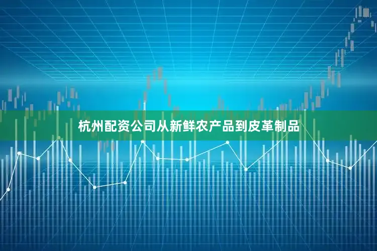 杭州配资公司从新鲜农产品到皮革制品