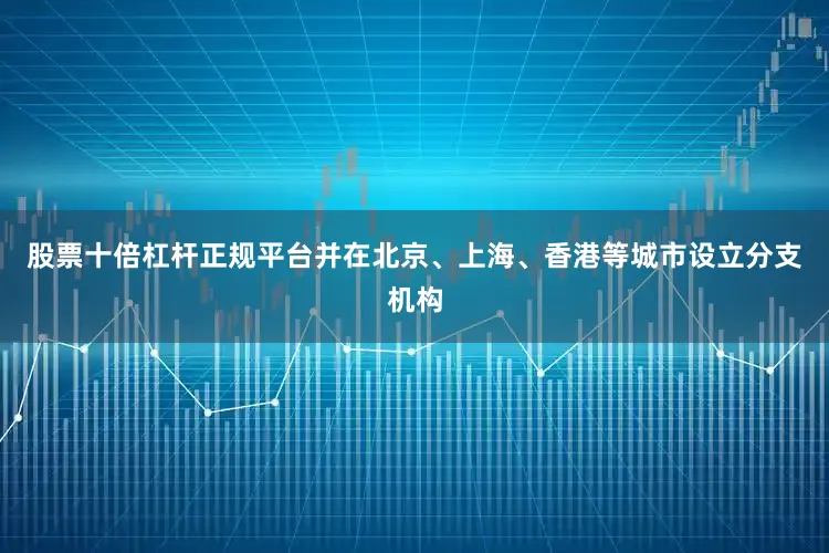 股票十倍杠杆正规平台并在北京、上海、香港等城市设立分支机构