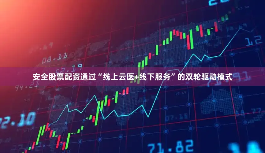 安全股票配资通过“线上云医+线下服务”的双轮驱动模式