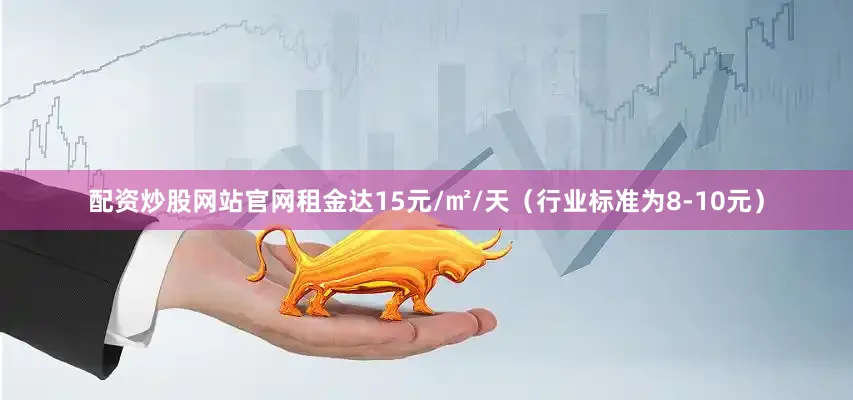配资炒股网站官网租金达15元/㎡/天（行业标准为8-10元）
