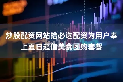 炒股配资网站拾必选配资为用户奉上夏日超值美食团购套餐