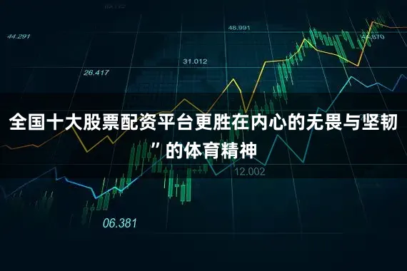 全国十大股票配资平台更胜在内心的无畏与坚韧”的体育精神