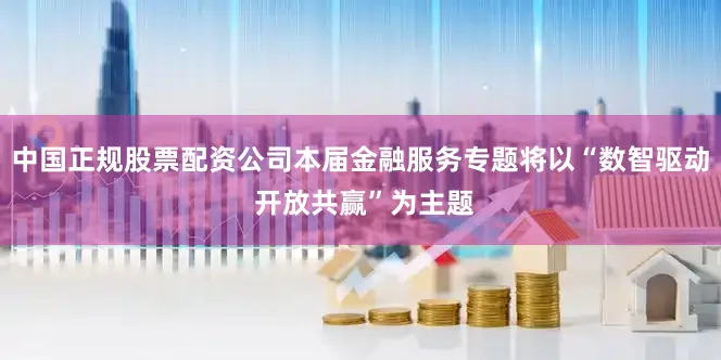 中国正规股票配资公司本届金融服务专题将以“数智驱动 开放共赢”为主题