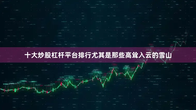 十大炒股杠杆平台排行尤其是那些高耸入云的雪山
