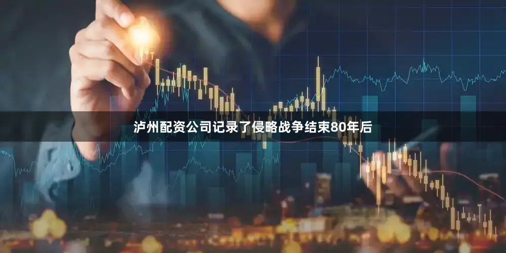 泸州配资公司记录了侵略战争结束80年后
