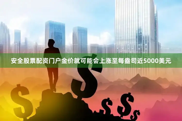 安全股票配资门户金价就可能会上涨至每盎司近5000美元