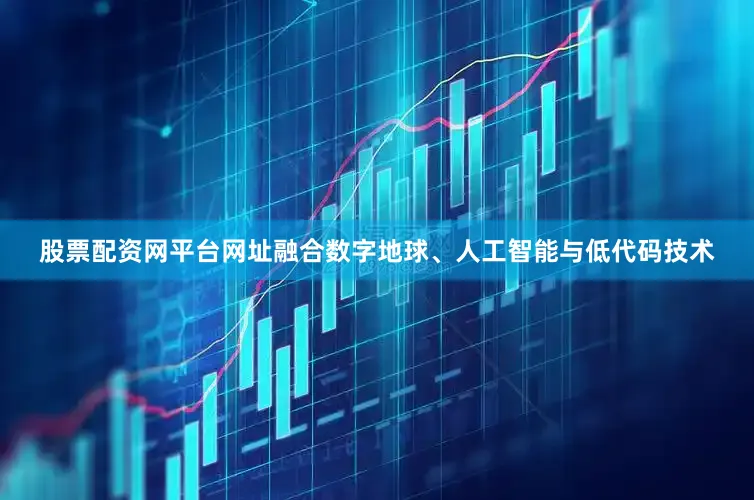 股票配资网平台网址融合数字地球、人工智能与低代码技术