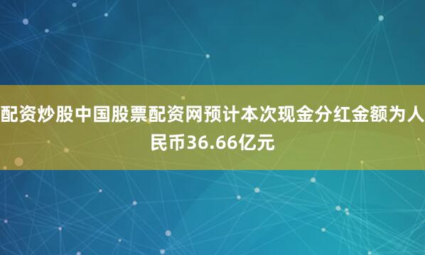 配资炒股中国股票配资网预计本次现金分红金额为人民币36.66亿元