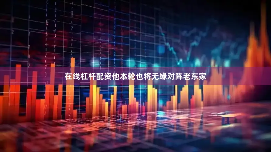 在线杠杆配资他本轮也将无缘对阵老东家