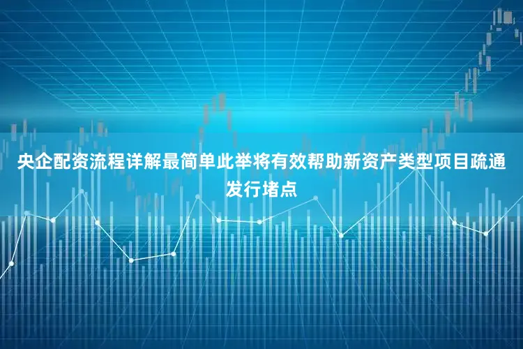 央企配资流程详解最简单此举将有效帮助新资产类型项目疏通发行堵点